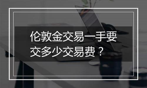 伦敦金交易一手要交多少交易费?