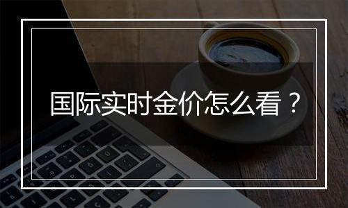 国际实时金价怎么看？