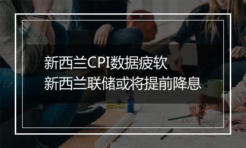 新西兰CPI数据疲软 新西兰联储或将提前降息