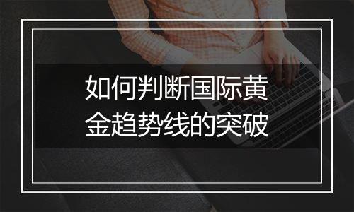 如何判断国际黄金趋势线的突破