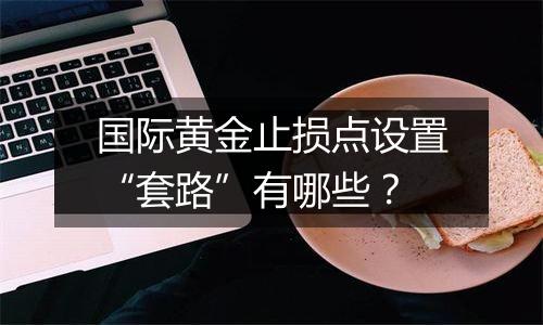 国际黄金止损点设置“套路”有哪些?