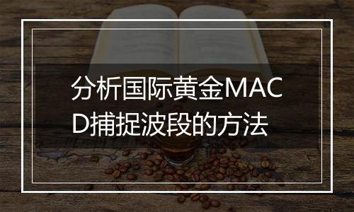 分析国际黄金MACD捕捉波段的方法