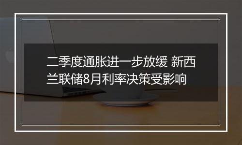 二季度通胀进一步放缓 新西兰联储8月利率决策受影响