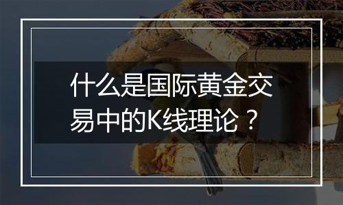 什么是国际黄金交易中的K线理论？