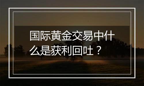 国际黄金交易中什么是获利回吐?