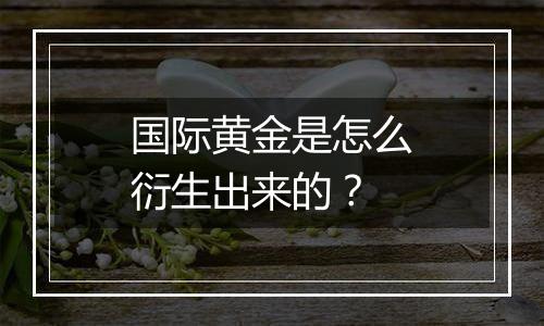 国际黄金是怎么衍生出来的？