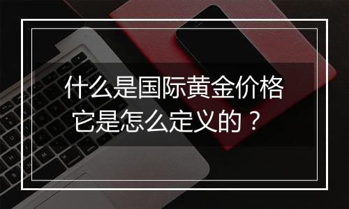 什么是国际黄金价格 它是怎么定义的？
