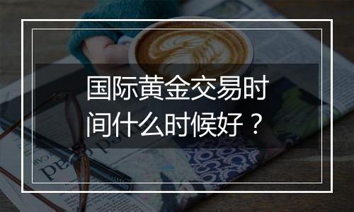 国际黄金交易时间什么时候好？