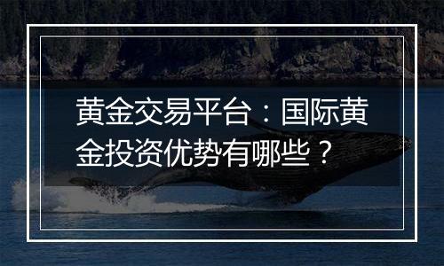 黄金交易平台：国际黄金投资优势有哪些？