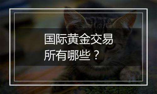 国际黄金交易所有哪些?