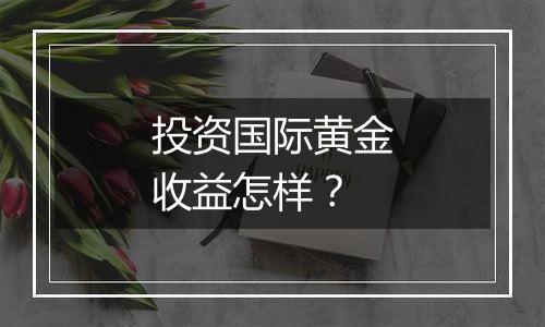 投资国际黄金收益怎样?