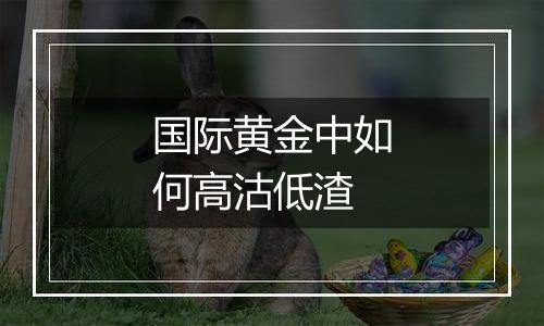 国际黄金中如何高沽低渣