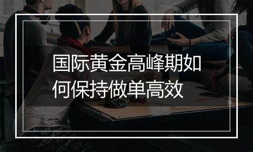 国际黄金高峰期如何保持做单高效