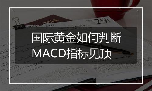 国际黄金如何判断MACD指标见顶