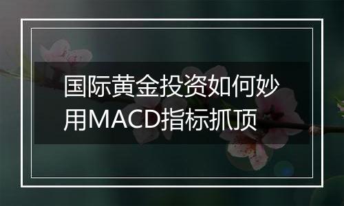 国际黄金投资如何妙用MACD指标抓顶