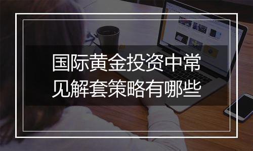 国际黄金投资中常见解套策略有哪些