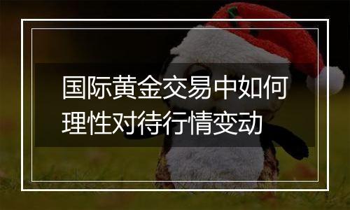 国际黄金交易中如何理性对待行情变动