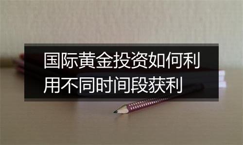 国际黄金投资如何利用不同时间段获利