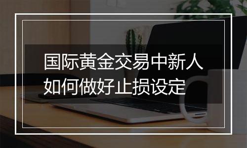 国际黄金交易中新人如何做好止损设定