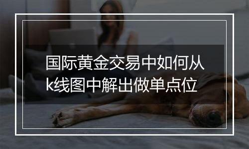 国际黄金交易中如何从k线图中解出做单点位