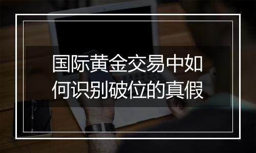 国际黄金交易中如何识别破位的真假