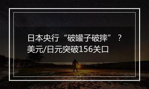 日本央行“破罐子破摔”?美元/日元突破156关口