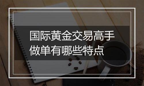 国际黄金交易高手做单有哪些特点