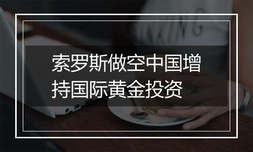 索罗斯做空中国增持国际黄金投资