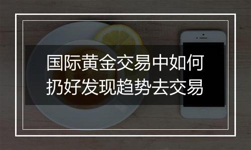 国际黄金交易中如何扔好发现趋势去交易