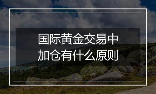 国际黄金交易中加仓有什么原则
