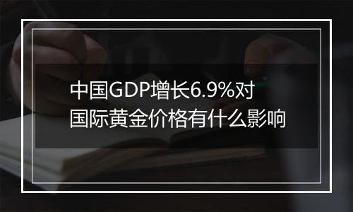 中国GDP增长6.9%对国际黄金价格有什么影响