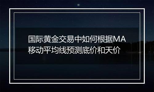 国际黄金交易中如何根据MA移动平均线预测底价和天价