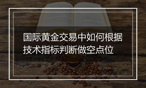 国际黄金交易中如何根据技术指标判断做空点位