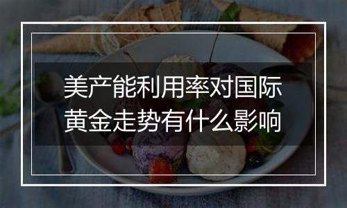 美产能利用率对国际黄金走势有什么影响