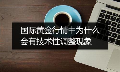 国际黄金行情中为什么会有技术性调整现象