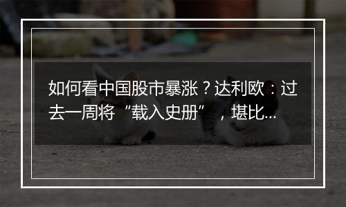 如何看中国股市暴涨?达利欧:过去一周将“载入史册”,堪比欧债危机转折点