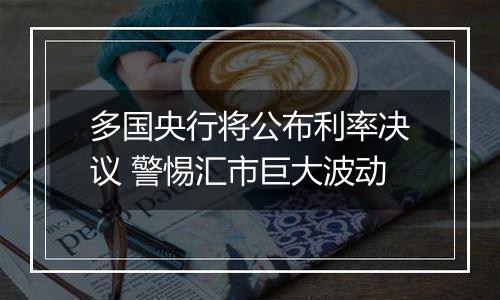 多国央行将公布利率决议 警惕汇市巨大波动