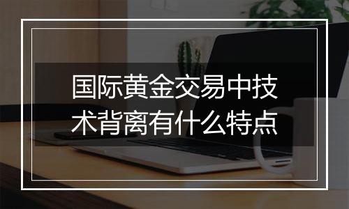 国际黄金交易中技术背离有什么特点
