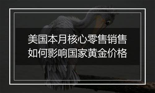 美国本月核心零售销售如何影响国家黄金价格