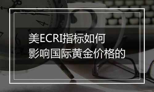 美ECRI指标如何影响国际黄金价格的