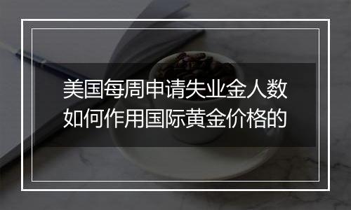 美国每周申请失业金人数如何作用国际黄金价格的