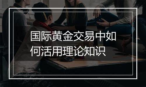 国际黄金交易中如何活用理论知识
