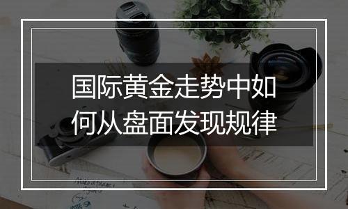 国际黄金走势中如何从盘面发现规律