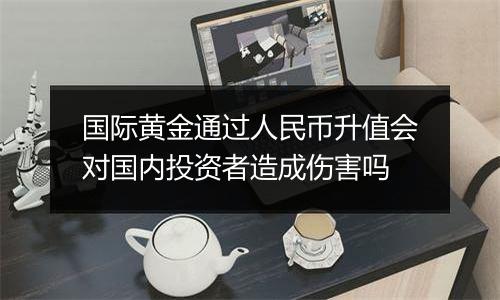 国际黄金通过人民币升值会对国内投资者造成伤害吗