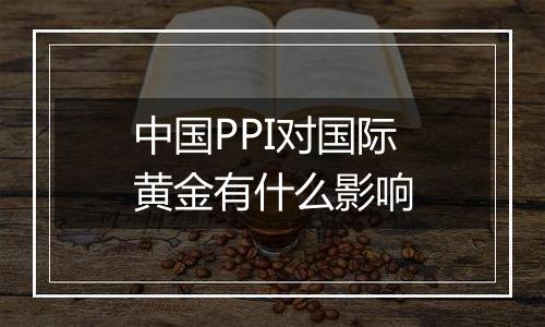 中国PPI对国际黄金有什么影响