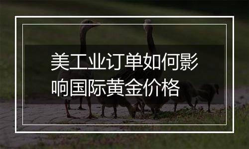 美工业订单如何影响国际黄金价格