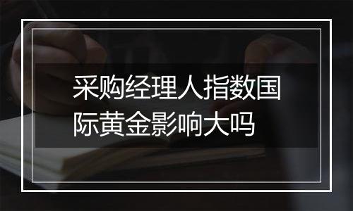 采购经理人指数国际黄金影响大吗
