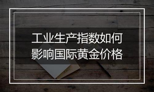 工业生产指数如何影响国际黄金价格