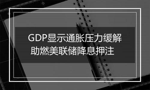 GDP显示通胀压力缓解 助燃美联储降息押注