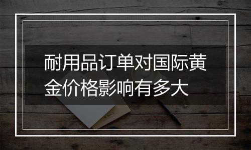 耐用品订单对国际黄金价格影响有多大